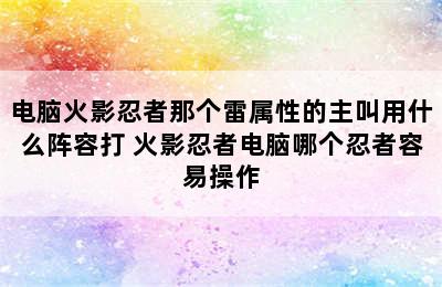 电脑火影忍者那个雷属性的主叫用什么阵容打 火影忍者电脑哪个忍者容易操作